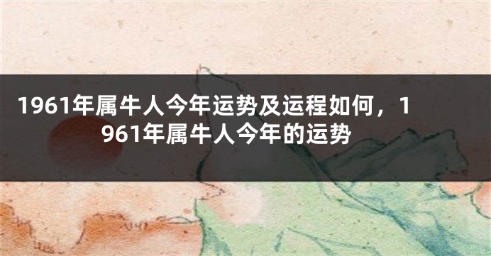 1961年属牛人今年运势及运程如何，1961年属牛人今年的运势