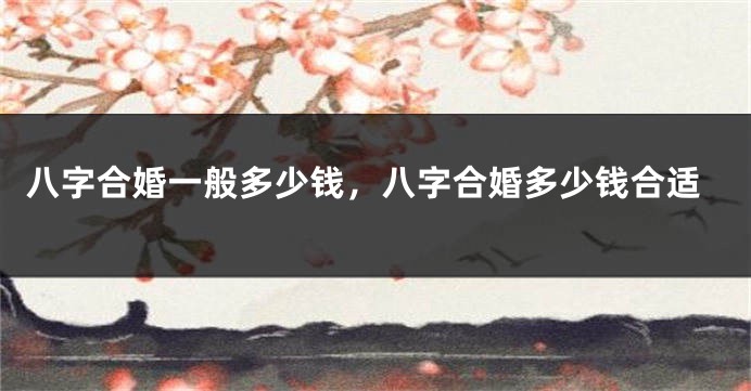 八字合婚一般多少钱，八字合婚多少钱合适