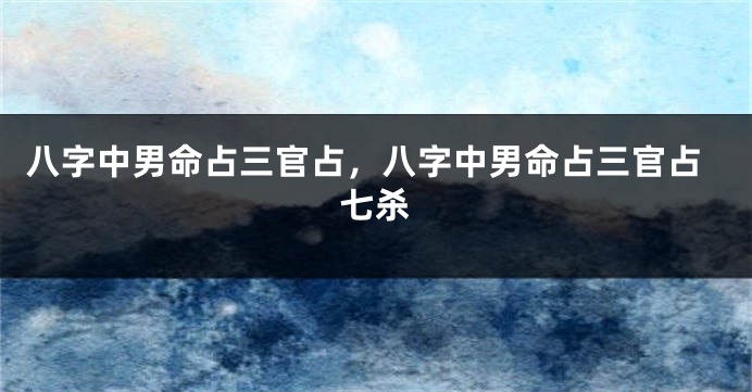 八字中男命占三官占，八字中男命占三官占七杀