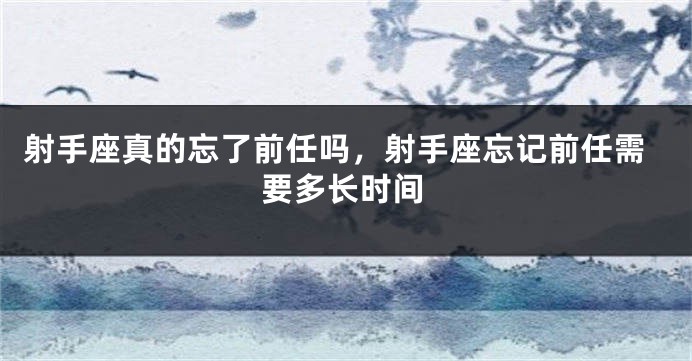 射手座真的忘了前任吗，射手座忘记前任需要多长时间