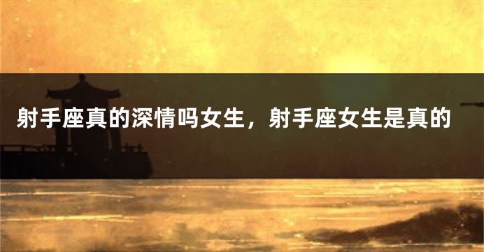 射手座真的深情吗女生，射手座女生是真的