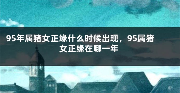 95年属猪女正缘什么时候出现，95属猪女正缘在哪一年