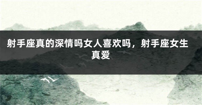 射手座真的深情吗女人喜欢吗，射手座女生真爱