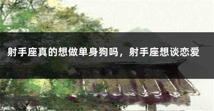 射手座真的想做单身狗吗，射手座想谈恋爱