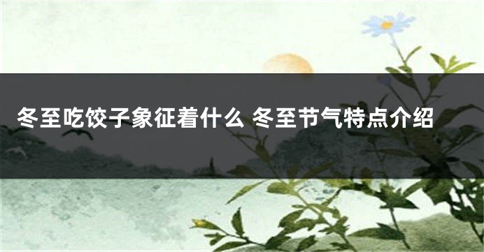 冬至吃饺子象征着什么 冬至节气特点介绍