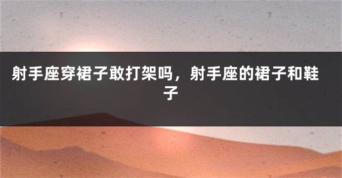 射手座穿裙子敢打架吗，射手座的裙子和鞋子