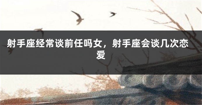 射手座经常谈前任吗女，射手座会谈几次恋爱