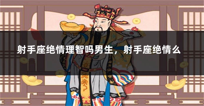 射手座绝情理智吗男生，射手座绝情么