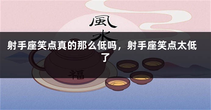 射手座笑点真的那么低吗，射手座笑点太低了
