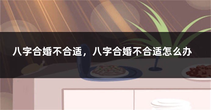 八字合婚不合适，八字合婚不合适怎么办