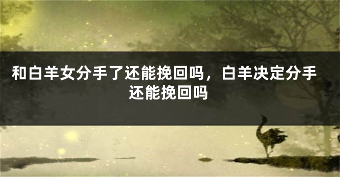 和白羊女分手了还能挽回吗，白羊决定分手还能挽回吗