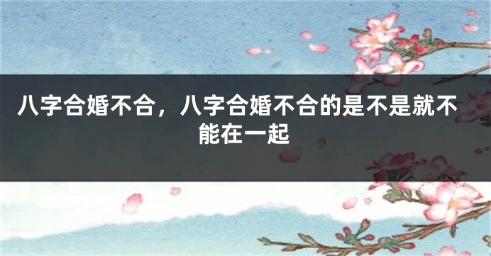 八字合婚不合，八字合婚不合的是不是就不能在一起