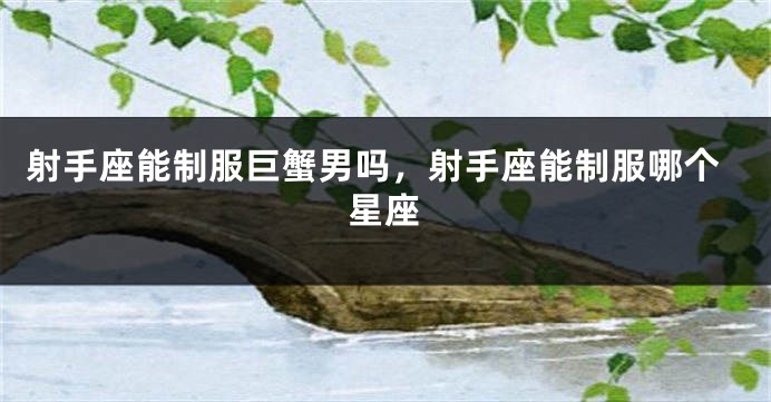 射手座能制服巨蟹男吗，射手座能制服哪个星座