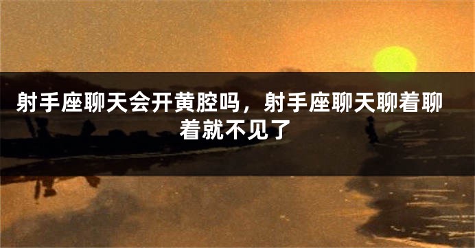 射手座聊天会开黄腔吗，射手座聊天聊着聊着就不见了