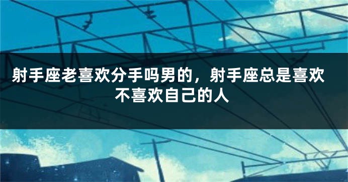 射手座老喜欢分手吗男的，射手座总是喜欢不喜欢自己的人