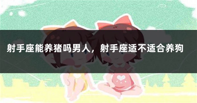 射手座能养猪吗男人，射手座适不适合养狗
