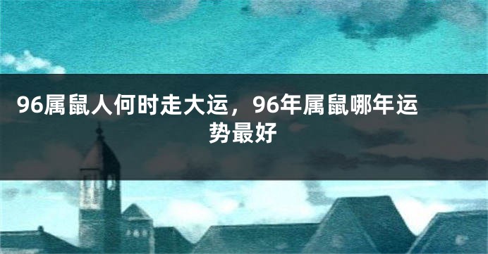 96属鼠人何时走大运，96年属鼠哪年运势最好