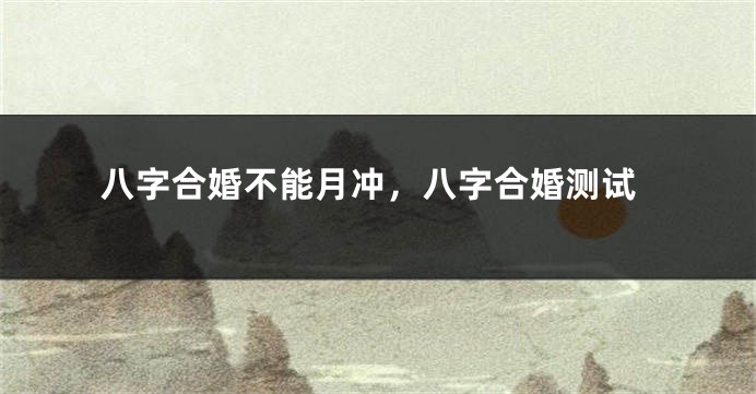 八字合婚不能月冲，八字合婚测试