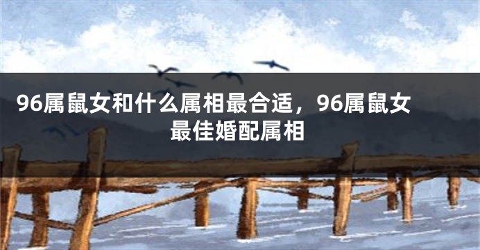 96属鼠女和什么属相最合适，96属鼠女最佳婚配属相