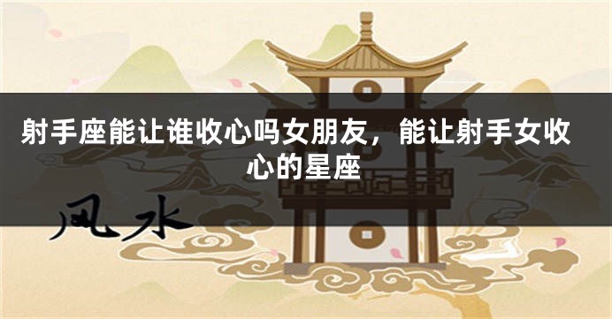 射手座能让谁收心吗女朋友，能让射手女收心的星座
