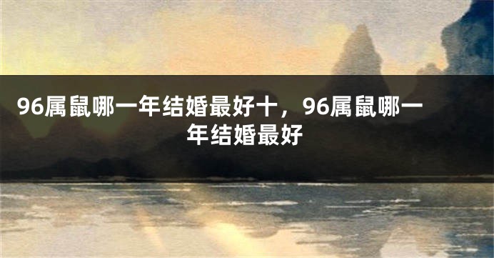 96属鼠哪一年结婚最好十，96属鼠哪一年结婚最好