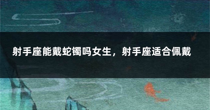 射手座能戴蛇镯吗女生，射手座适合佩戴