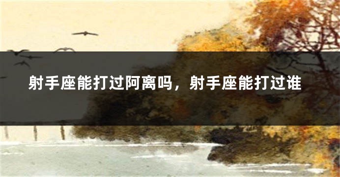 射手座能打过阿离吗，射手座能打过谁