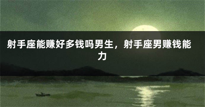 射手座能赚好多钱吗男生，射手座男赚钱能力