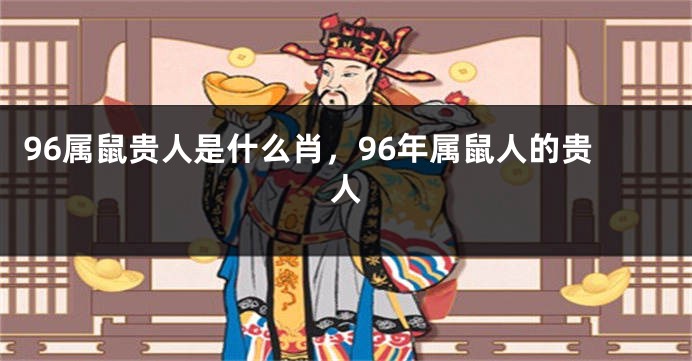 96属鼠贵人是什么肖，96年属鼠人的贵人