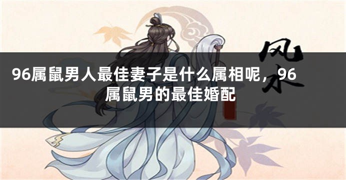 96属鼠男人最佳妻子是什么属相呢,96属鼠男的最佳婚配