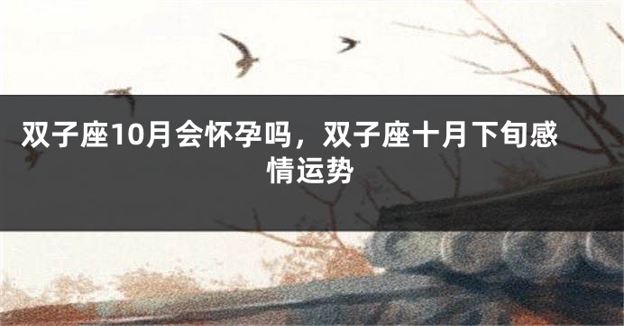 双子座10月会怀孕吗，双子座十月下旬感情运势
