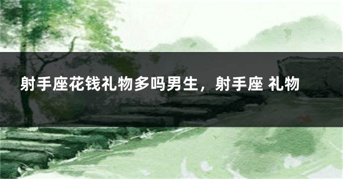 射手座花钱礼物多吗男生,射手座 礼物