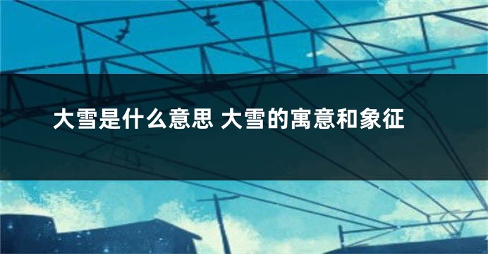 大雪是什么意思 大雪的寓意和象征