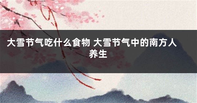 大雪节气吃什么食物 大雪节气中的南方人养生