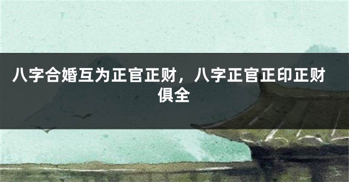 八字合婚互为正官正财，八字正官正印正财俱全