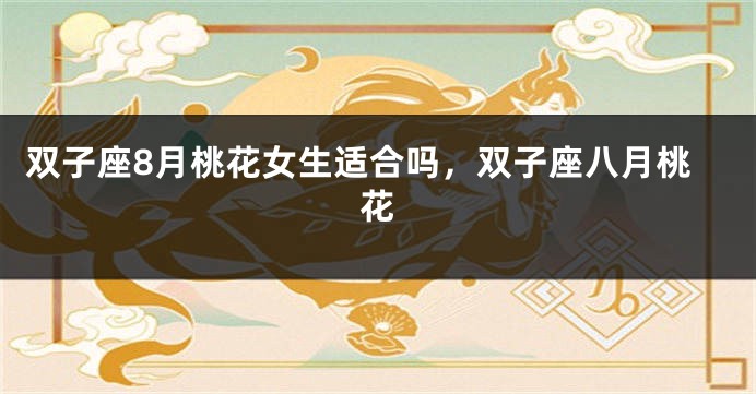 双子座8月桃花女生适合吗，双子座八月桃花
