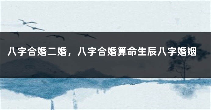八字合婚二婚，八字合婚算命生辰八字婚姻