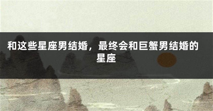 和这些星座男结婚，最终会和巨蟹男结婚的星座