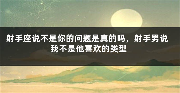 射手座说不是你的问题是真的吗，射手男说我不是他喜欢的类型