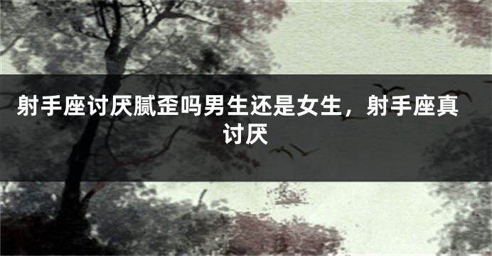 射手座讨厌腻歪吗男生还是女生，射手座真讨厌