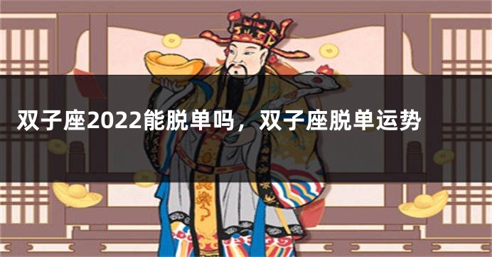 双子座2022能脱单吗，双子座脱单运势
