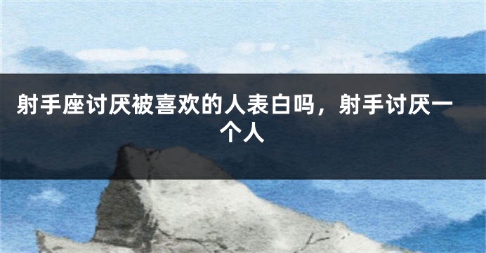 射手座讨厌被喜欢的人表白吗，射手讨厌一个人