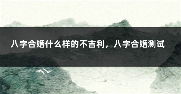 八字合婚什么样的不吉利，八字合婚测试