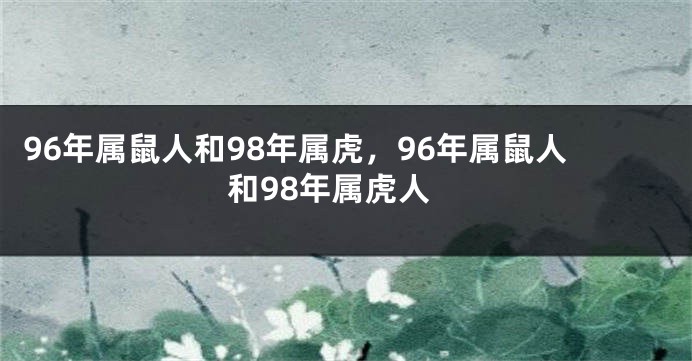 96年属鼠人和98年属虎，96年属鼠人和98年属虎人