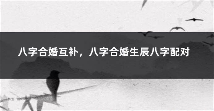 八字合婚互补，八字合婚生辰八字配对