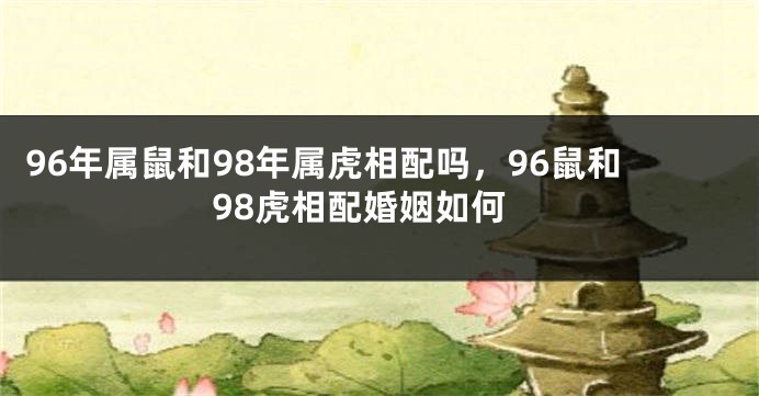 96年属鼠和98年属虎相配吗，96鼠和98虎相配婚姻如何