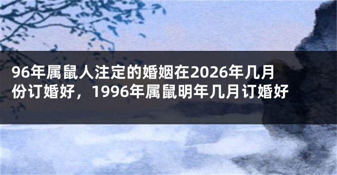 96年属鼠人注定的婚姻在2026年几月份订婚好，1996年属鼠明年几月订婚好