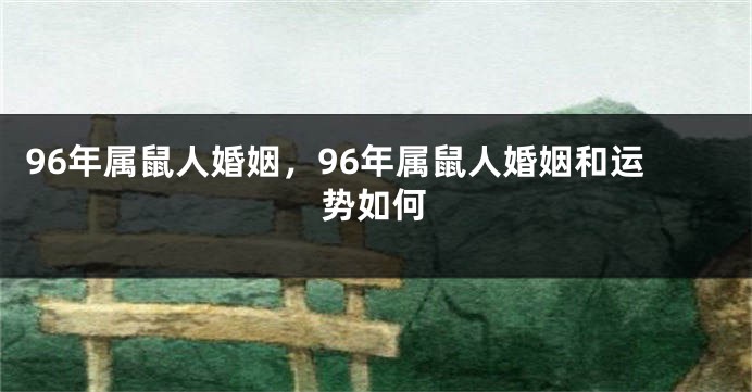96年属鼠人婚姻，96年属鼠人婚姻和运势如何