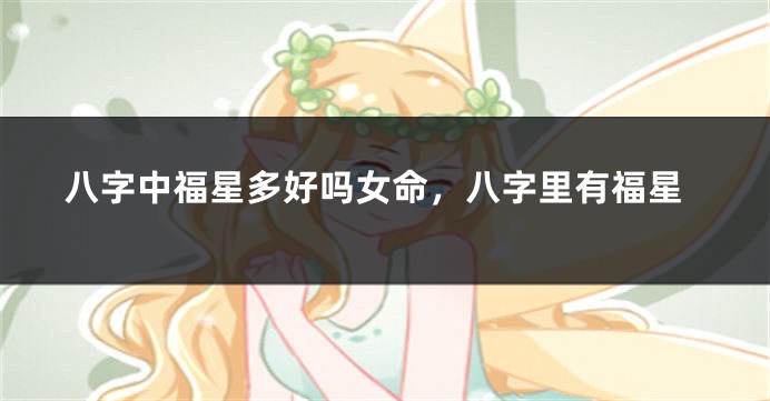 八字中福星多好吗女命，八字里有福星