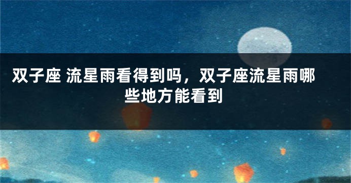 双子座 流星雨看得到吗，双子座流星雨哪些地方能看到